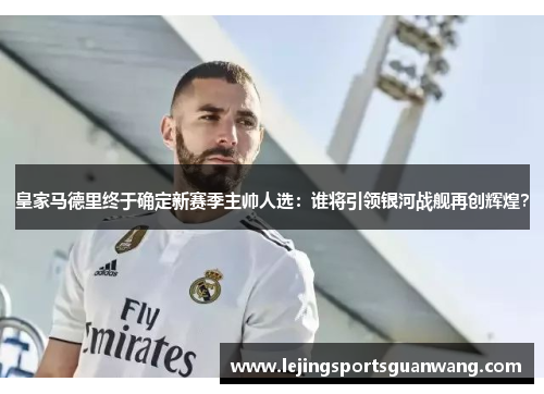 皇家马德里终于确定新赛季主帅人选：谁将引领银河战舰再创辉煌？