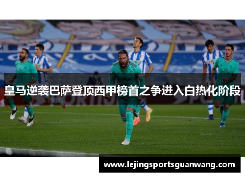 皇马逆袭巴萨登顶西甲榜首之争进入白热化阶段