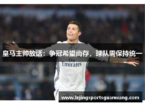 皇马主帅放话：争冠希望尚存，球队需保持统一