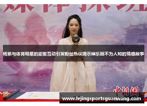 杨紫与体育明星的甜蜜互动引发粉丝热议揭示娱乐圈不为人知的情感故事