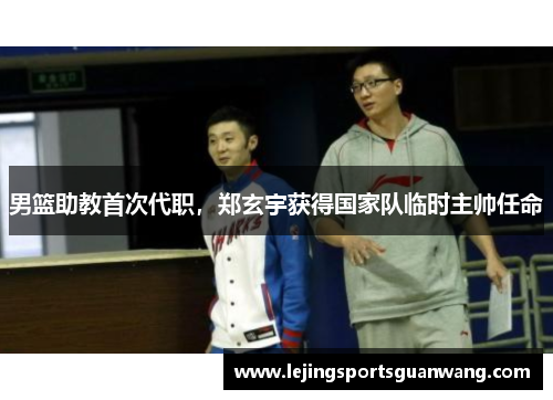男篮助教首次代职，郑玄宇获得国家队临时主帅任命
