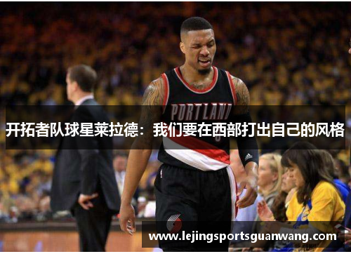 开拓者队球星莱拉德：我们要在西部打出自己的风格