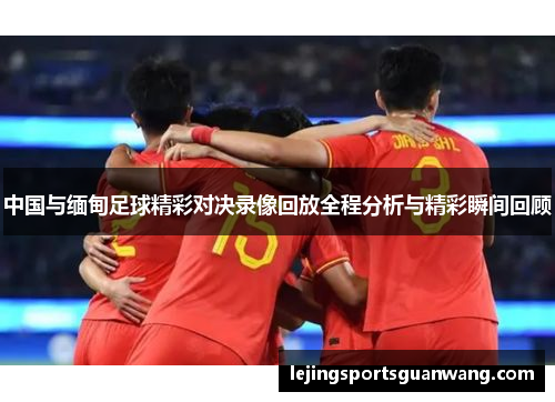 中国与缅甸足球精彩对决录像回放全程分析与精彩瞬间回顾
