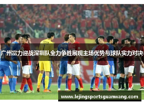 广州富力迎战深圳队全力争胜展现主场优势与球队实力对决