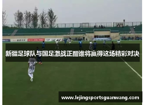 新疆足球队与国足激战正酣谁将赢得这场精彩对决