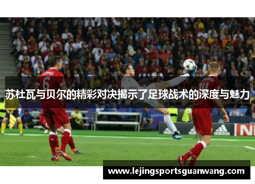 苏杜瓦与贝尔的精彩对决揭示了足球战术的深度与魅力