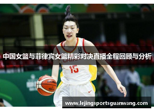 中国女篮与菲律宾女篮精彩对决直播全程回顾与分析