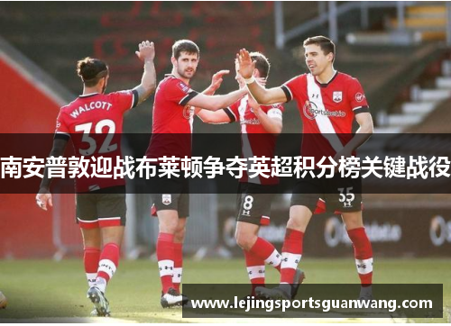 南安普敦迎战布莱顿争夺英超积分榜关键战役